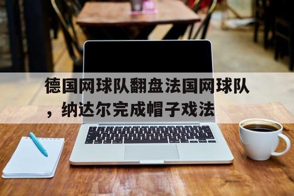 开云体育app-德国网球队翻盘法国网球队，纳达尔完成帽子戏法的简单介绍